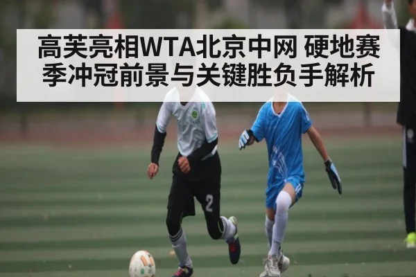 高芙亮相WTA北京中网 硬地赛季冲冠前景与关键胜负手解析