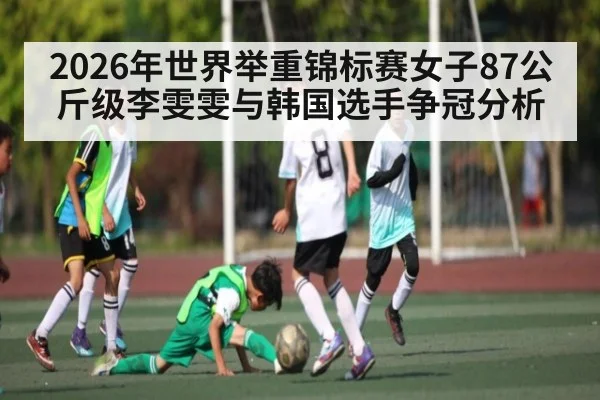 2026年世界举重锦标赛女子87公斤级李雯雯与韩国选手争冠分析