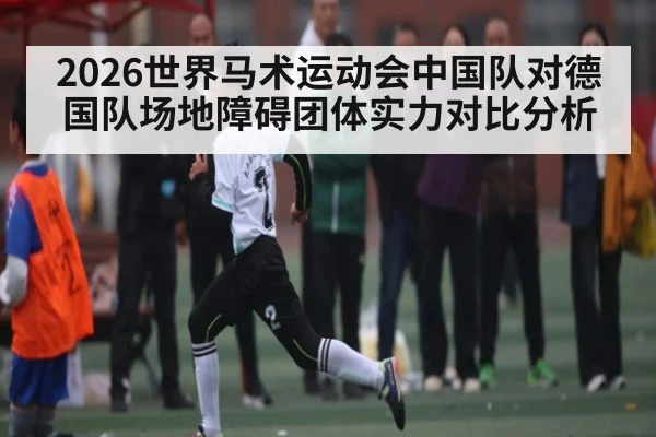 2026世界马术运动会中国队对德国队场地障碍团体实力对比分析