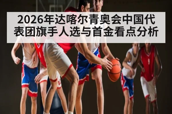 2026年达喀尔青奥会中国代表团旗手人选与首金看点分析