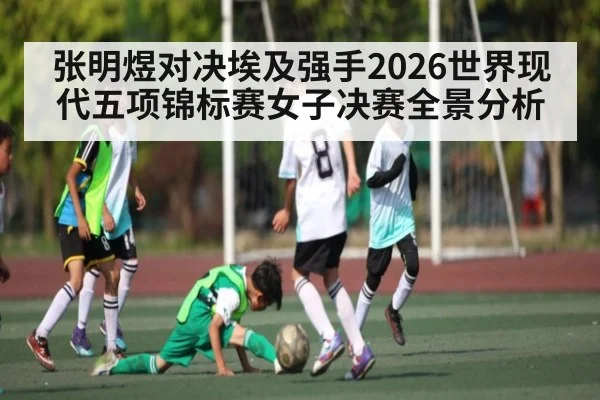 张明煜对决埃及强手2026世界现代五项锦标赛女子决赛全景分析