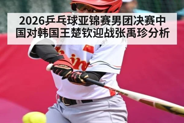 2026乒乓球亚锦赛男团决赛中国对韩国王楚钦迎战张禹珍分析