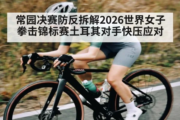 常园决赛防反拆解2026世界女子拳击锦标赛土耳其对手快压应对