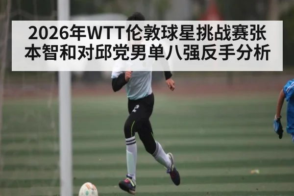2026年WTT伦敦球星挑战赛张本智和对邱党男单八强反手分析
