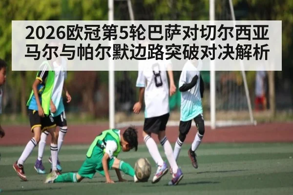2026欧冠第5轮巴萨对切尔西亚马尔与帕尔默边路突破对决解析